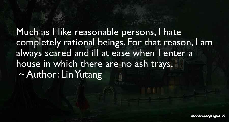 Lin Yutang Quotes: Much As I Like Reasonable Persons, I Hate Completely Rational Beings. For That Reason, I Am Always Scared And Ill