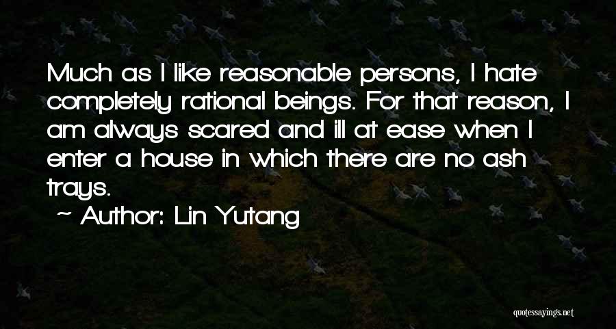 Lin Yutang Quotes: Much As I Like Reasonable Persons, I Hate Completely Rational Beings. For That Reason, I Am Always Scared And Ill