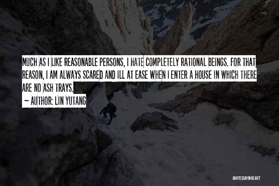 Lin Yutang Quotes: Much As I Like Reasonable Persons, I Hate Completely Rational Beings. For That Reason, I Am Always Scared And Ill