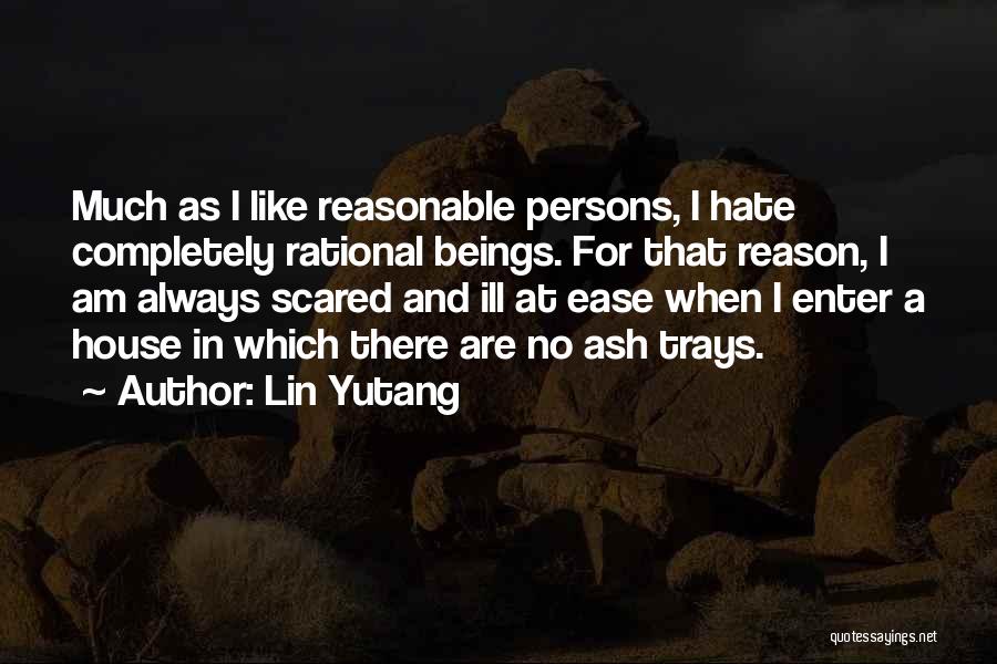 Lin Yutang Quotes: Much As I Like Reasonable Persons, I Hate Completely Rational Beings. For That Reason, I Am Always Scared And Ill