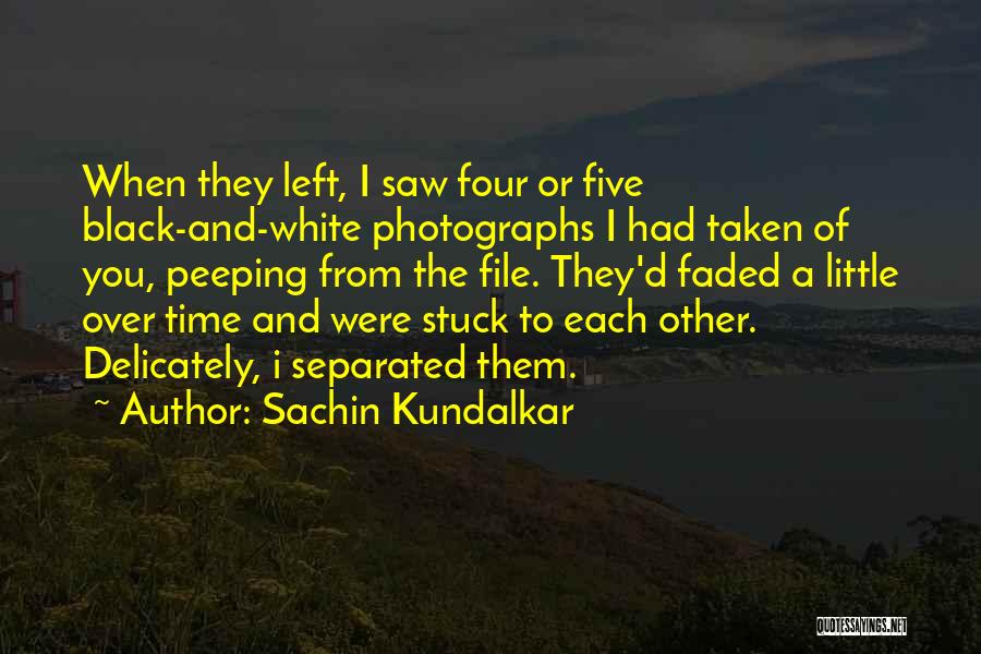 Sachin Kundalkar Quotes: When They Left, I Saw Four Or Five Black-and-white Photographs I Had Taken Of You, Peeping From The File. They'd