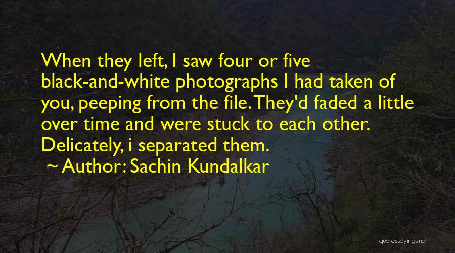 Sachin Kundalkar Quotes: When They Left, I Saw Four Or Five Black-and-white Photographs I Had Taken Of You, Peeping From The File. They'd