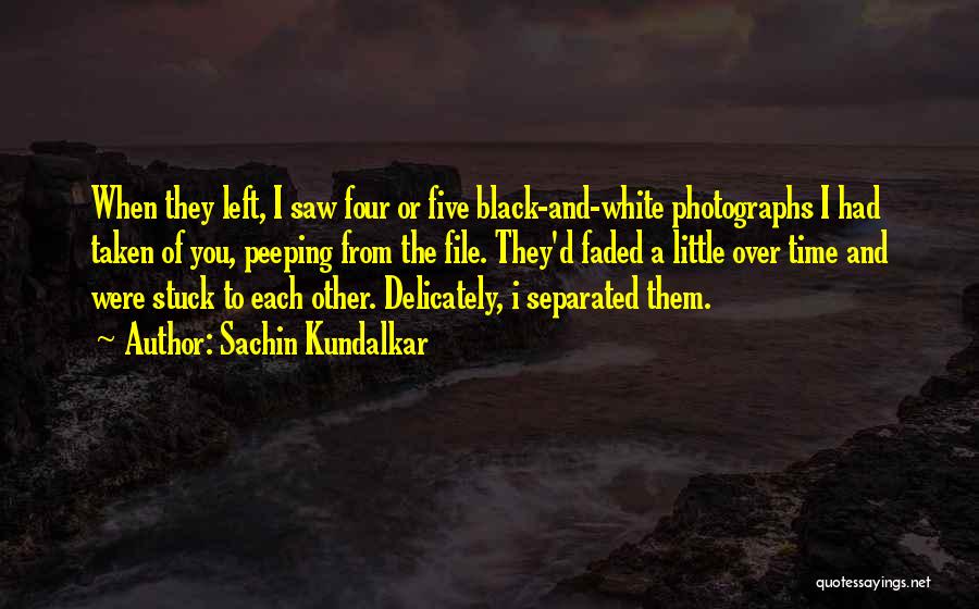 Sachin Kundalkar Quotes: When They Left, I Saw Four Or Five Black-and-white Photographs I Had Taken Of You, Peeping From The File. They'd