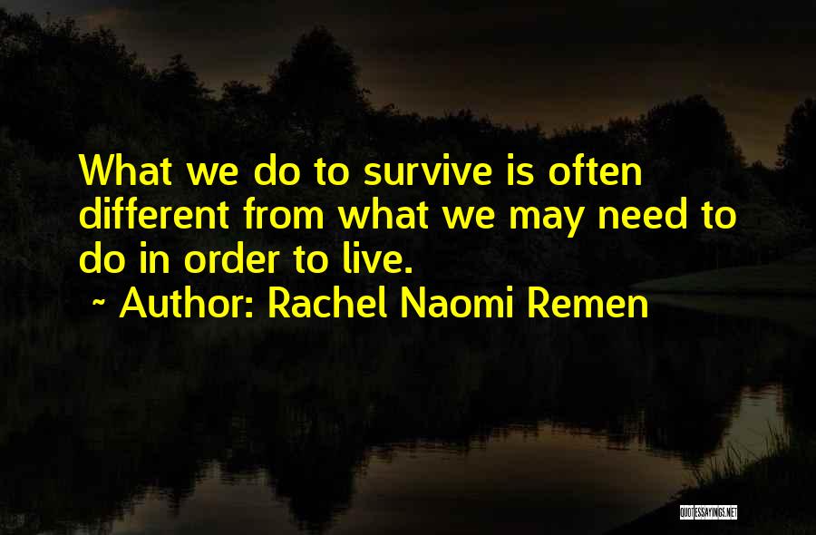 Rachel Naomi Remen Quotes: What We Do To Survive Is Often Different From What We May Need To Do In Order To Live.