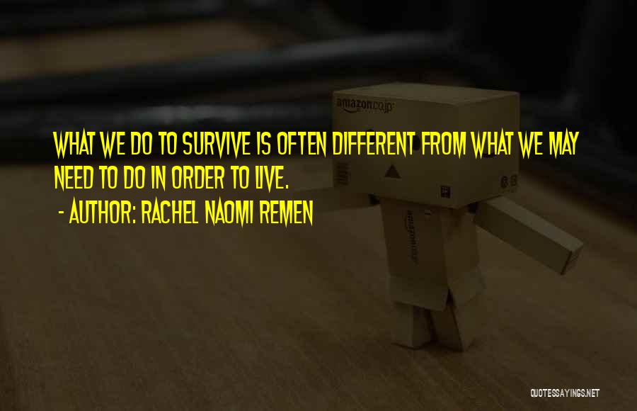 Rachel Naomi Remen Quotes: What We Do To Survive Is Often Different From What We May Need To Do In Order To Live.