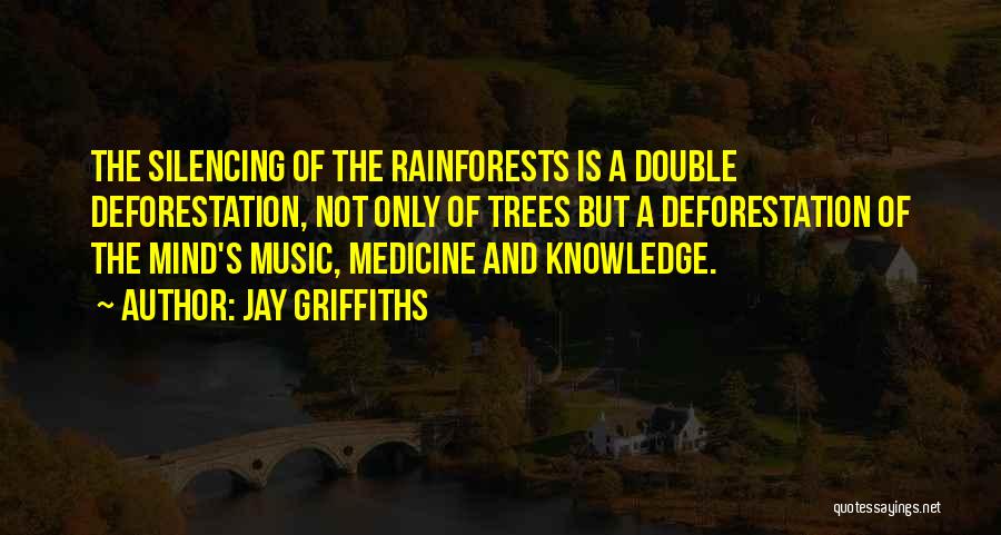 Jay Griffiths Quotes: The Silencing Of The Rainforests Is A Double Deforestation, Not Only Of Trees But A Deforestation Of The Mind's Music,