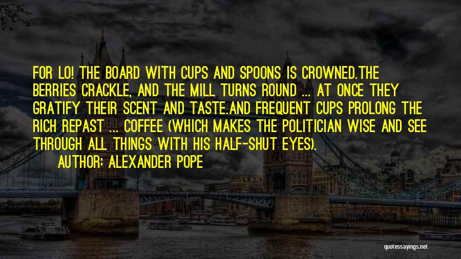 Alexander Pope Quotes: For Lo! The Board With Cups And Spoons Is Crowned.the Berries Crackle, And The Mill Turns Round ... At Once