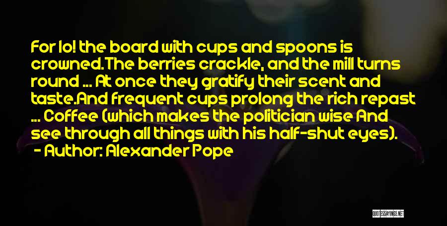 Alexander Pope Quotes: For Lo! The Board With Cups And Spoons Is Crowned.the Berries Crackle, And The Mill Turns Round ... At Once