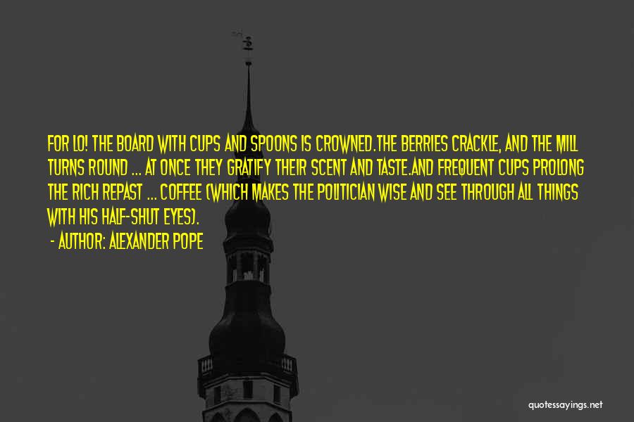 Alexander Pope Quotes: For Lo! The Board With Cups And Spoons Is Crowned.the Berries Crackle, And The Mill Turns Round ... At Once