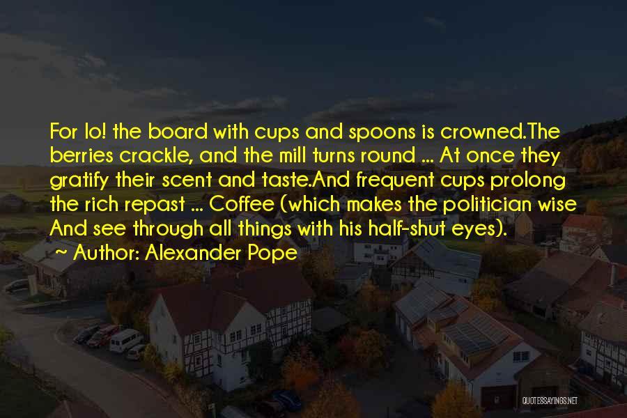 Alexander Pope Quotes: For Lo! The Board With Cups And Spoons Is Crowned.the Berries Crackle, And The Mill Turns Round ... At Once