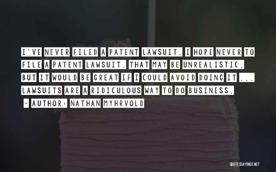 Nathan Myhrvold Quotes: I've Never Filed A Patent Lawsuit. I Hope Never To File A Patent Lawsuit. That May Be Unrealistic, But It