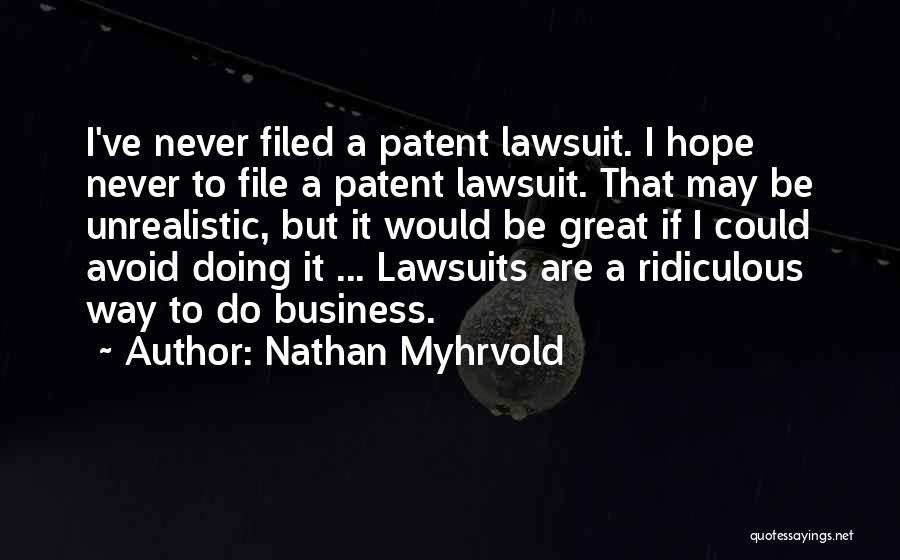 Nathan Myhrvold Quotes: I've Never Filed A Patent Lawsuit. I Hope Never To File A Patent Lawsuit. That May Be Unrealistic, But It