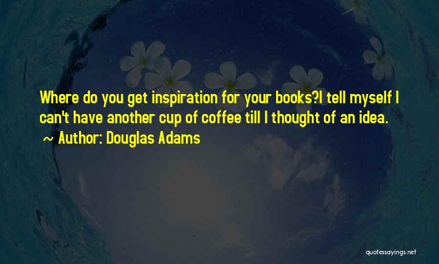 Douglas Adams Quotes: Where Do You Get Inspiration For Your Books?i Tell Myself I Can't Have Another Cup Of Coffee Till I Thought