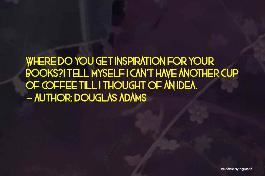 Douglas Adams Quotes: Where Do You Get Inspiration For Your Books?i Tell Myself I Can't Have Another Cup Of Coffee Till I Thought