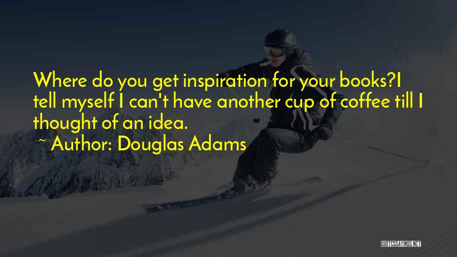 Douglas Adams Quotes: Where Do You Get Inspiration For Your Books?i Tell Myself I Can't Have Another Cup Of Coffee Till I Thought