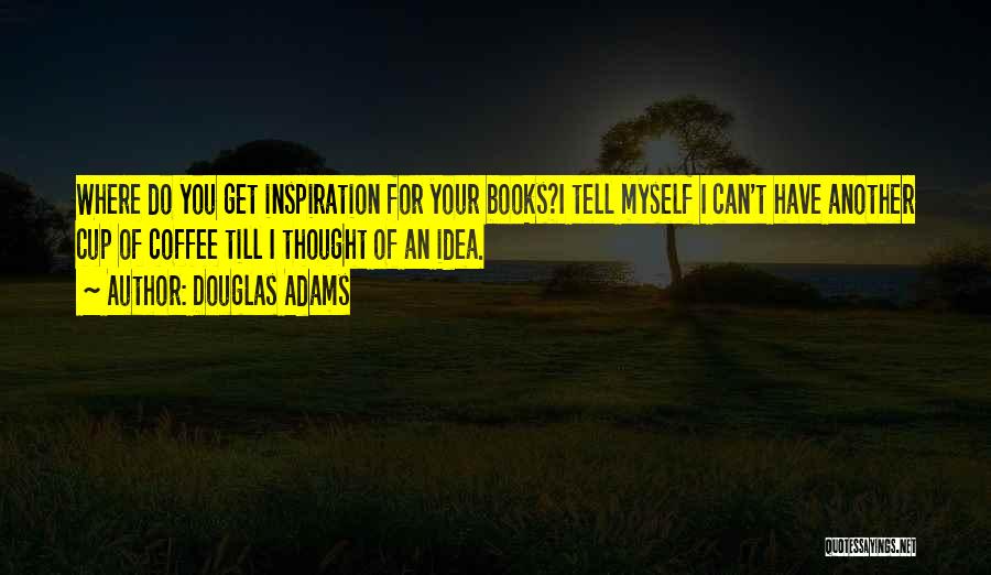 Douglas Adams Quotes: Where Do You Get Inspiration For Your Books?i Tell Myself I Can't Have Another Cup Of Coffee Till I Thought