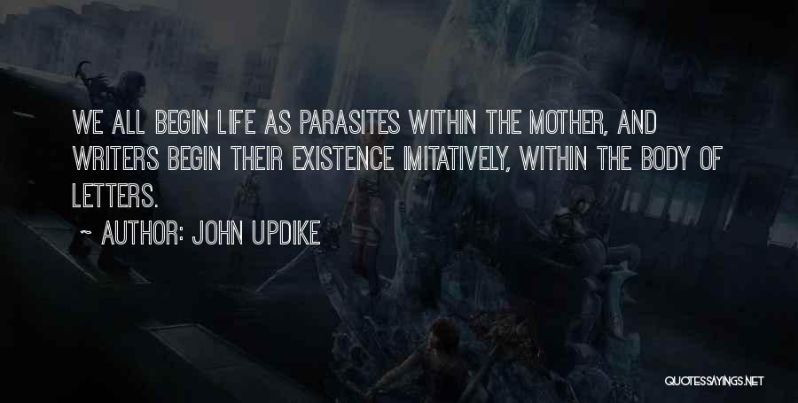 John Updike Quotes: We All Begin Life As Parasites Within The Mother, And Writers Begin Their Existence Imitatively, Within The Body Of Letters.