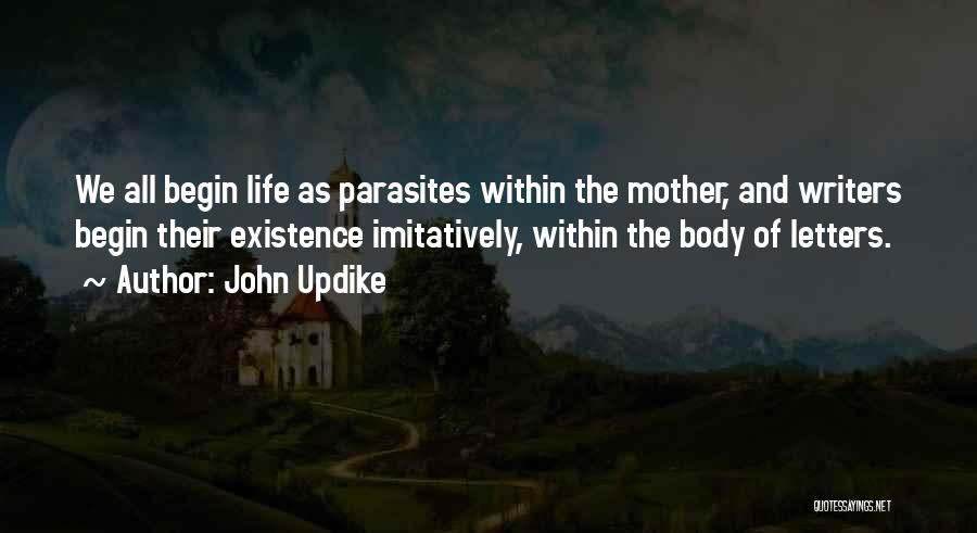 John Updike Quotes: We All Begin Life As Parasites Within The Mother, And Writers Begin Their Existence Imitatively, Within The Body Of Letters.