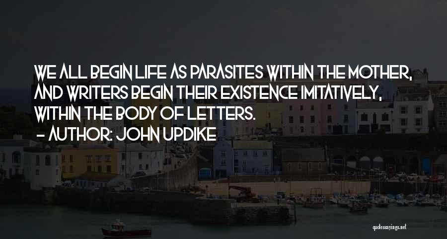 John Updike Quotes: We All Begin Life As Parasites Within The Mother, And Writers Begin Their Existence Imitatively, Within The Body Of Letters.