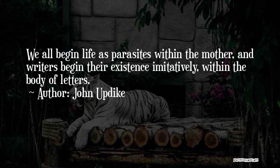 John Updike Quotes: We All Begin Life As Parasites Within The Mother, And Writers Begin Their Existence Imitatively, Within The Body Of Letters.