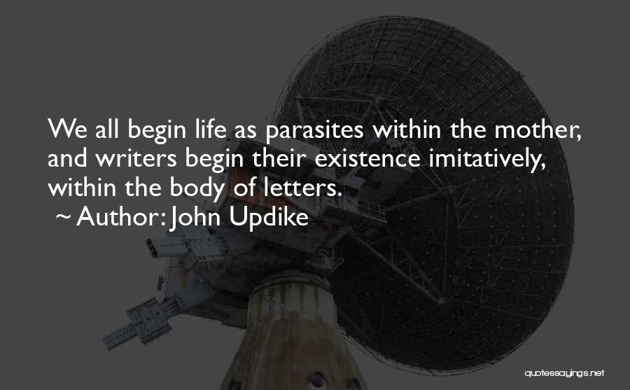 John Updike Quotes: We All Begin Life As Parasites Within The Mother, And Writers Begin Their Existence Imitatively, Within The Body Of Letters.