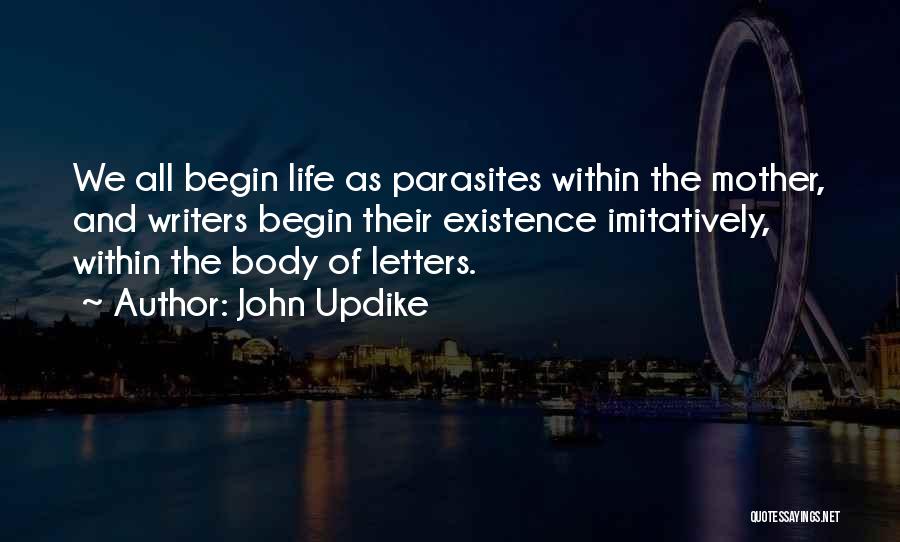 John Updike Quotes: We All Begin Life As Parasites Within The Mother, And Writers Begin Their Existence Imitatively, Within The Body Of Letters.