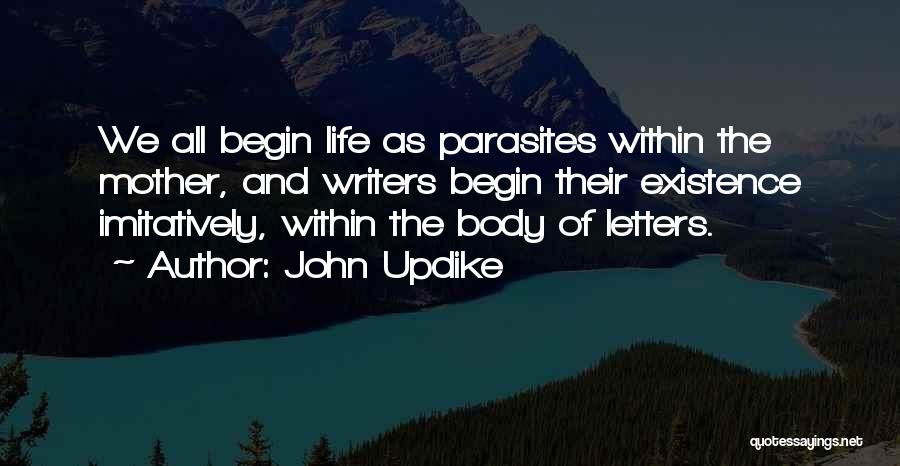John Updike Quotes: We All Begin Life As Parasites Within The Mother, And Writers Begin Their Existence Imitatively, Within The Body Of Letters.