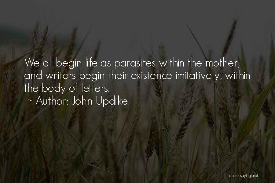 John Updike Quotes: We All Begin Life As Parasites Within The Mother, And Writers Begin Their Existence Imitatively, Within The Body Of Letters.