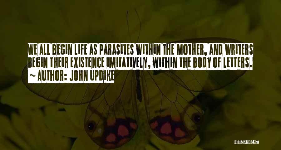 John Updike Quotes: We All Begin Life As Parasites Within The Mother, And Writers Begin Their Existence Imitatively, Within The Body Of Letters.
