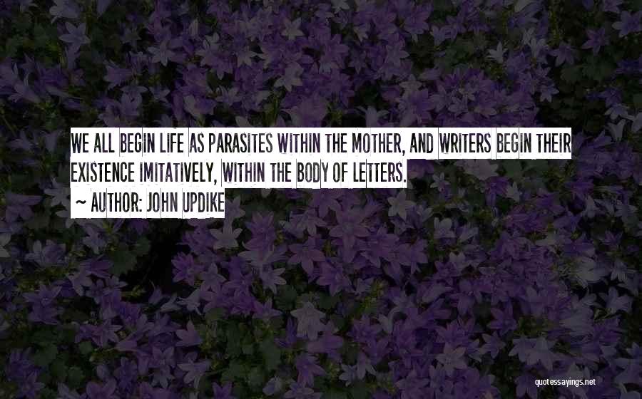 John Updike Quotes: We All Begin Life As Parasites Within The Mother, And Writers Begin Their Existence Imitatively, Within The Body Of Letters.