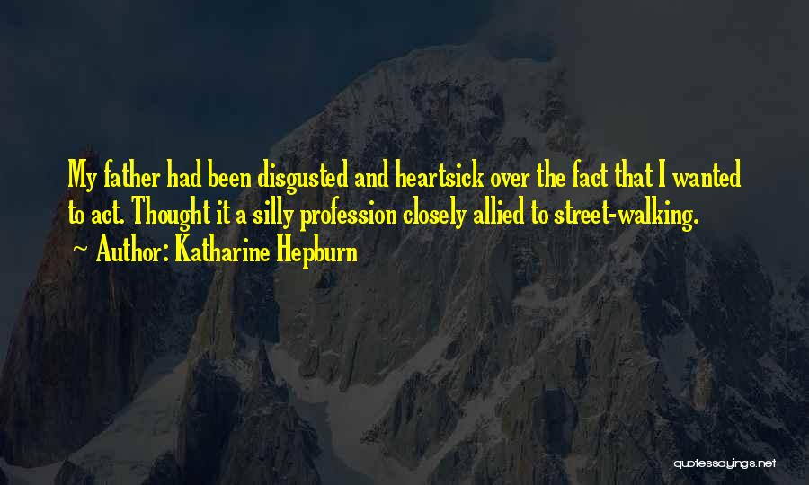 Katharine Hepburn Quotes: My Father Had Been Disgusted And Heartsick Over The Fact That I Wanted To Act. Thought It A Silly Profession