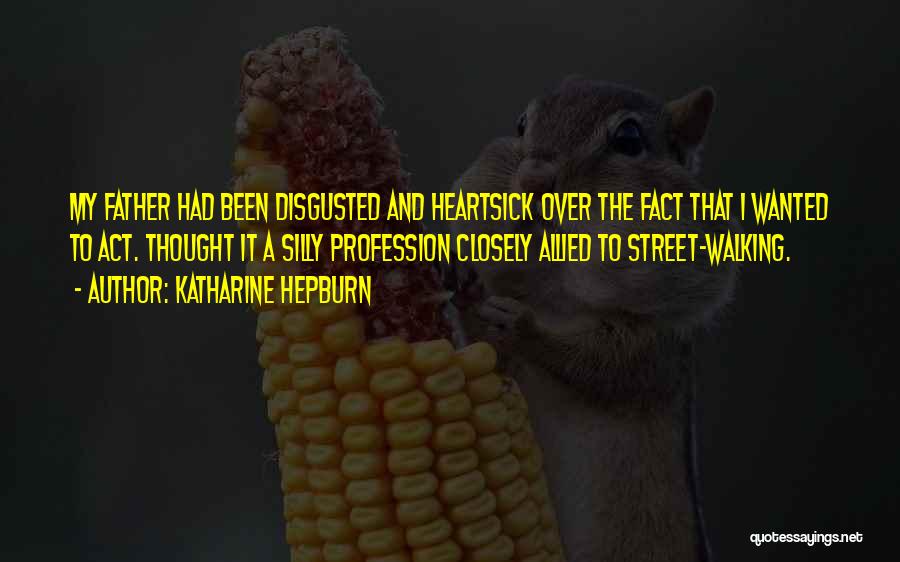 Katharine Hepburn Quotes: My Father Had Been Disgusted And Heartsick Over The Fact That I Wanted To Act. Thought It A Silly Profession