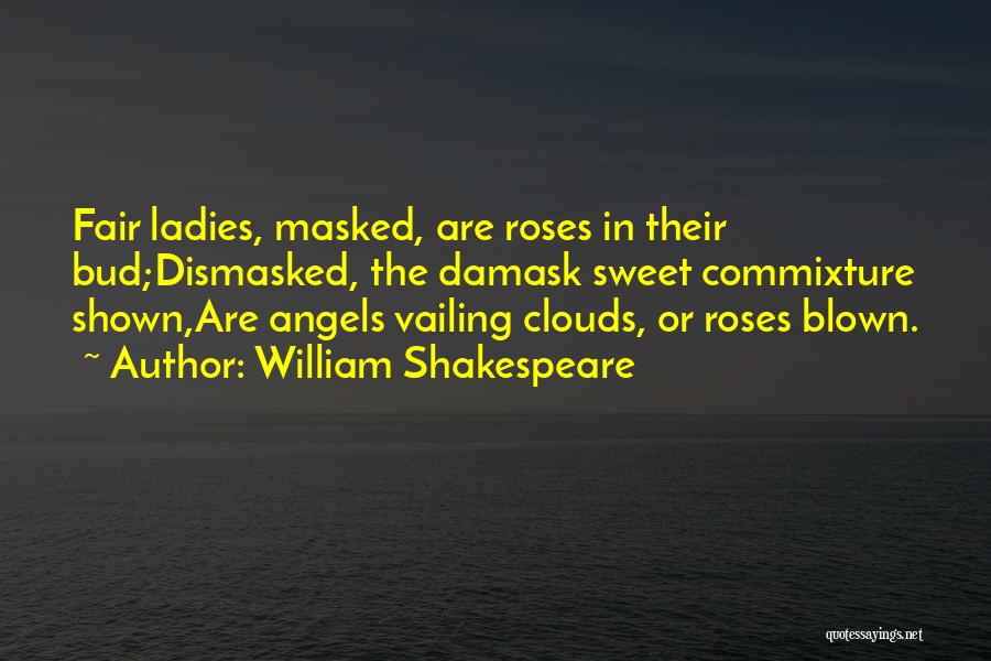 William Shakespeare Quotes: Fair Ladies, Masked, Are Roses In Their Bud;dismasked, The Damask Sweet Commixture Shown,are Angels Vailing Clouds, Or Roses Blown.