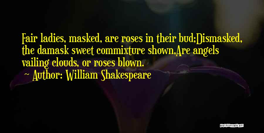William Shakespeare Quotes: Fair Ladies, Masked, Are Roses In Their Bud;dismasked, The Damask Sweet Commixture Shown,are Angels Vailing Clouds, Or Roses Blown.