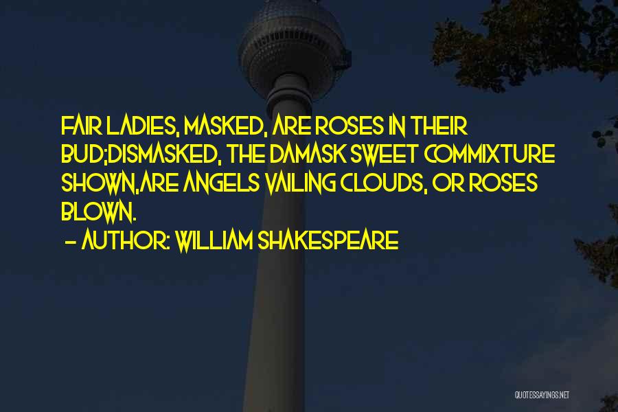 William Shakespeare Quotes: Fair Ladies, Masked, Are Roses In Their Bud;dismasked, The Damask Sweet Commixture Shown,are Angels Vailing Clouds, Or Roses Blown.