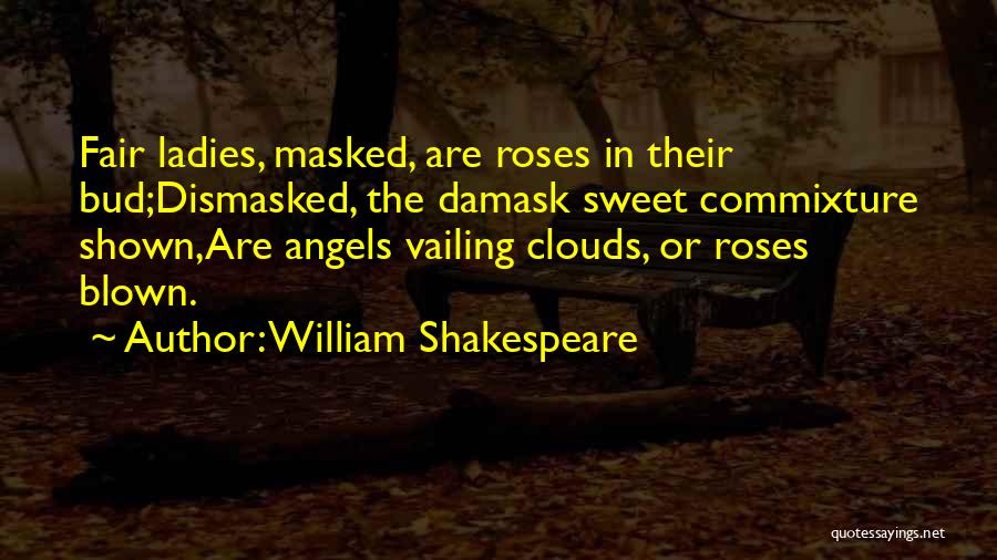 William Shakespeare Quotes: Fair Ladies, Masked, Are Roses In Their Bud;dismasked, The Damask Sweet Commixture Shown,are Angels Vailing Clouds, Or Roses Blown.