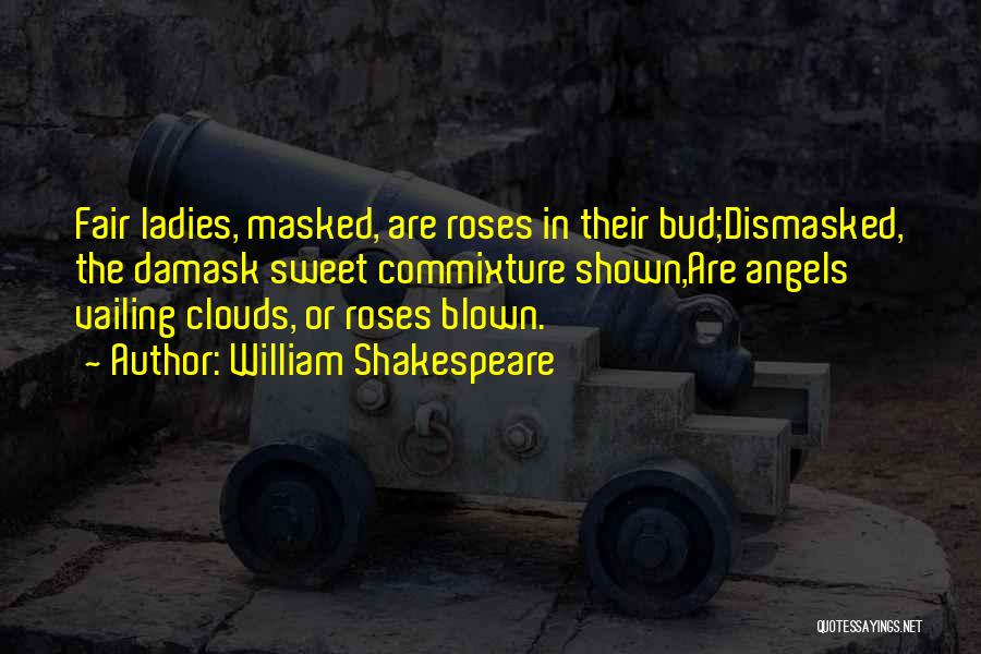 William Shakespeare Quotes: Fair Ladies, Masked, Are Roses In Their Bud;dismasked, The Damask Sweet Commixture Shown,are Angels Vailing Clouds, Or Roses Blown.
