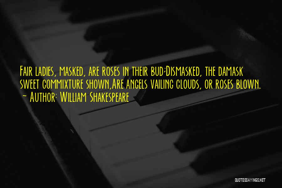 William Shakespeare Quotes: Fair Ladies, Masked, Are Roses In Their Bud;dismasked, The Damask Sweet Commixture Shown,are Angels Vailing Clouds, Or Roses Blown.