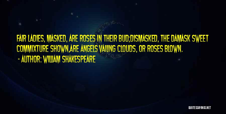 William Shakespeare Quotes: Fair Ladies, Masked, Are Roses In Their Bud;dismasked, The Damask Sweet Commixture Shown,are Angels Vailing Clouds, Or Roses Blown.