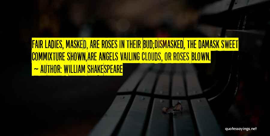 William Shakespeare Quotes: Fair Ladies, Masked, Are Roses In Their Bud;dismasked, The Damask Sweet Commixture Shown,are Angels Vailing Clouds, Or Roses Blown.
