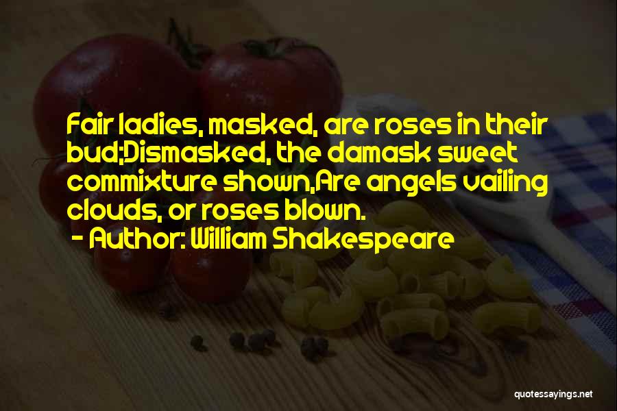 William Shakespeare Quotes: Fair Ladies, Masked, Are Roses In Their Bud;dismasked, The Damask Sweet Commixture Shown,are Angels Vailing Clouds, Or Roses Blown.