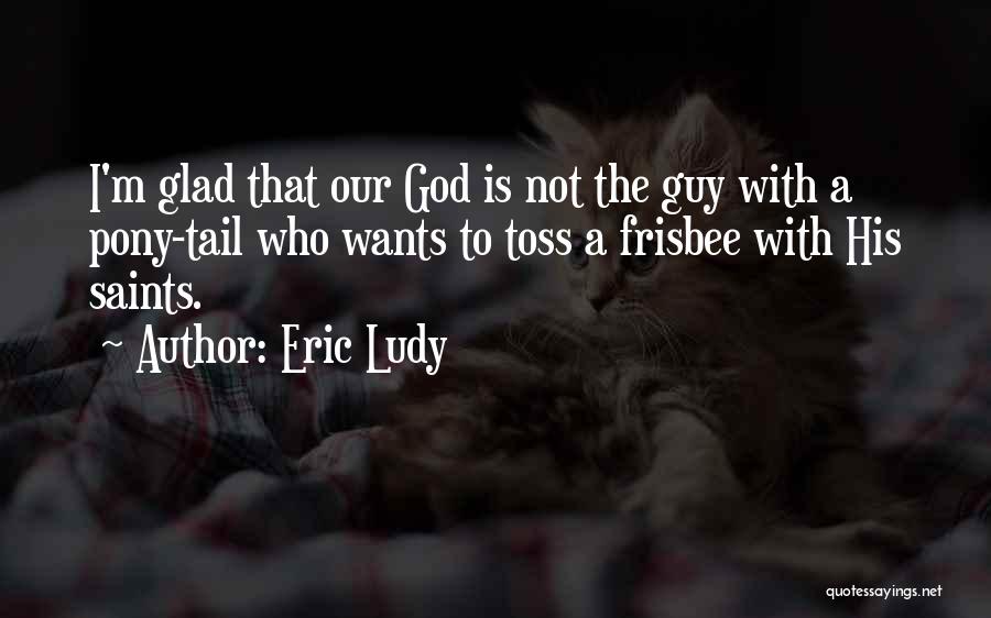 Eric Ludy Quotes: I'm Glad That Our God Is Not The Guy With A Pony-tail Who Wants To Toss A Frisbee With His