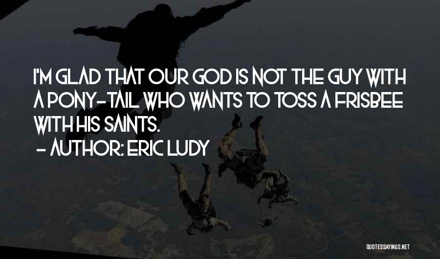 Eric Ludy Quotes: I'm Glad That Our God Is Not The Guy With A Pony-tail Who Wants To Toss A Frisbee With His