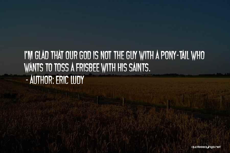 Eric Ludy Quotes: I'm Glad That Our God Is Not The Guy With A Pony-tail Who Wants To Toss A Frisbee With His