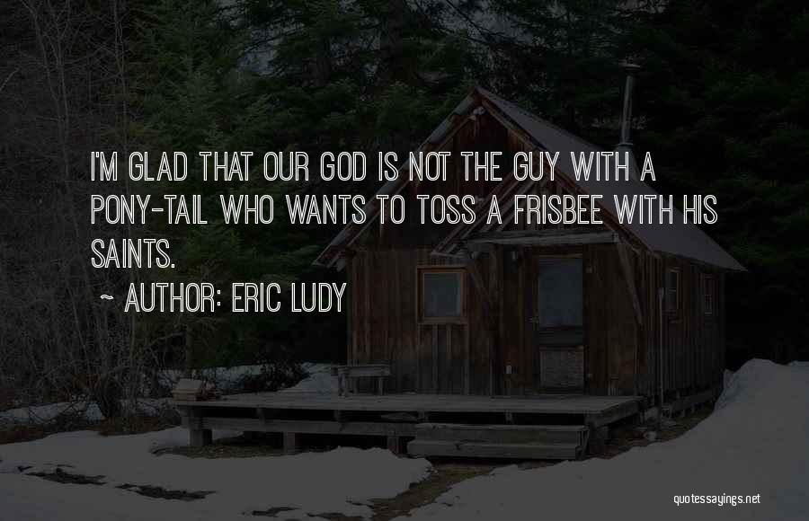 Eric Ludy Quotes: I'm Glad That Our God Is Not The Guy With A Pony-tail Who Wants To Toss A Frisbee With His