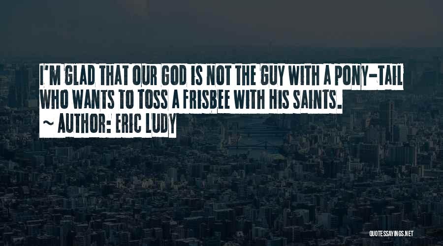 Eric Ludy Quotes: I'm Glad That Our God Is Not The Guy With A Pony-tail Who Wants To Toss A Frisbee With His