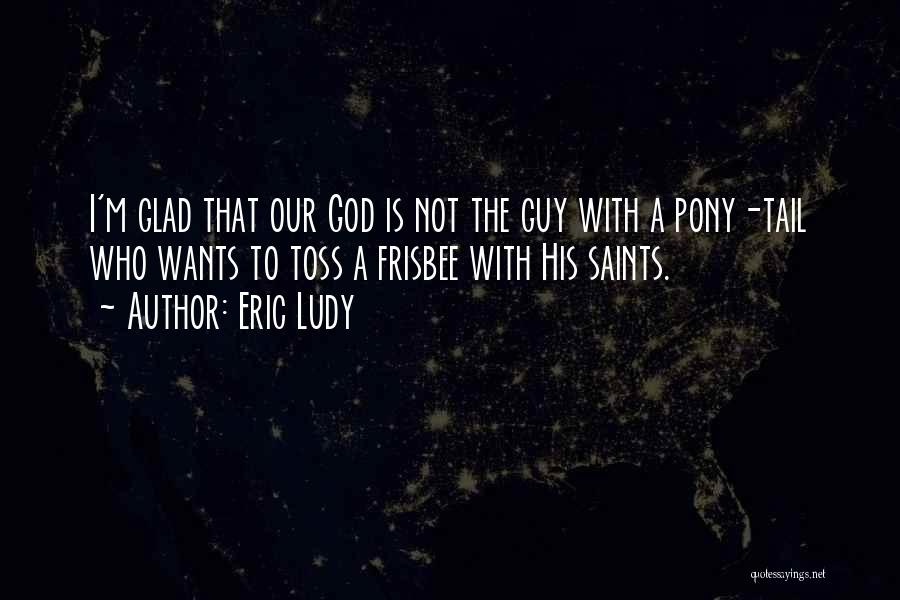 Eric Ludy Quotes: I'm Glad That Our God Is Not The Guy With A Pony-tail Who Wants To Toss A Frisbee With His