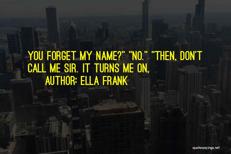 Ella Frank Quotes: You Forget My Name? No. Then, Don't Call Me Sir. It Turns Me On,