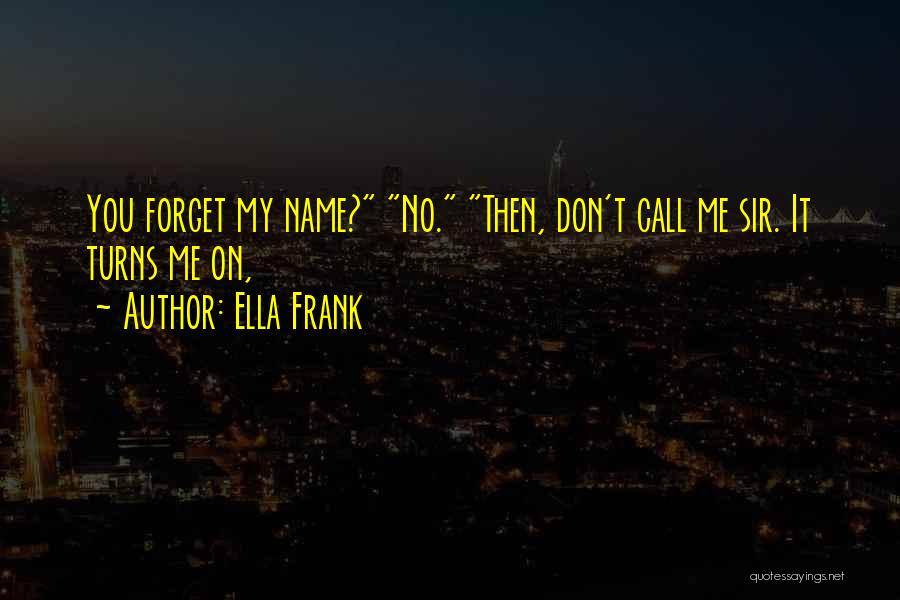 Ella Frank Quotes: You Forget My Name? No. Then, Don't Call Me Sir. It Turns Me On,