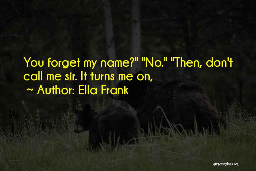 Ella Frank Quotes: You Forget My Name? No. Then, Don't Call Me Sir. It Turns Me On,